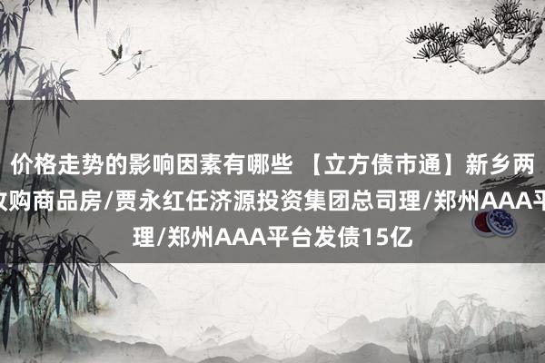 价格走势的影响因素有哪些 【立方债市通】新乡两城投子公司收购商品房/贾永红任济源投资集团总司理/郑州AAA平台发债15亿