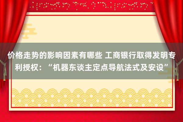 价格走势的影响因素有哪些 工商银行取得发明专利授权：“机器东谈主定点导航法式及安设”