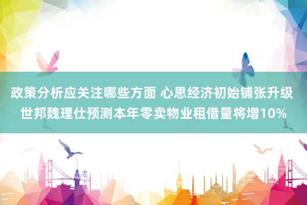 政策分析应关注哪些方面 心思经济初始铺张升级 世邦魏理仕预测本年零卖物业租借量将增10%