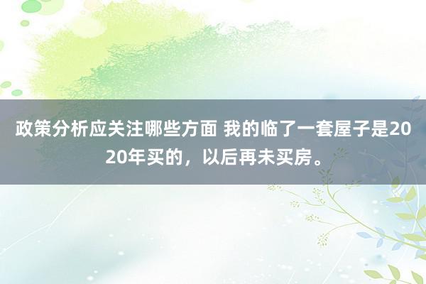 政策分析应关注哪些方面 我的临了一套屋子是2020年买的，以后再未买房。