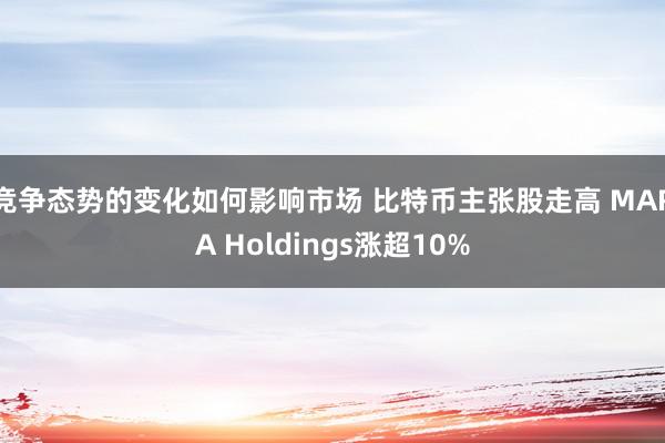 竞争态势的变化如何影响市场 比特币主张股走高 MARA Holdings涨超10%