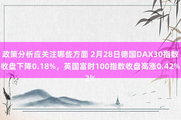 政策分析应关注哪些方面 2月28日德国DAX30指数收盘下降0.18%，英国富时100指数收盘高涨0.42%