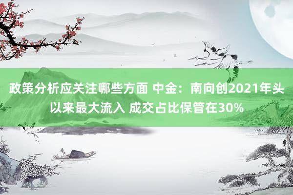 政策分析应关注哪些方面 中金：南向创2021年头以来最大流入 成交占比保管在30%