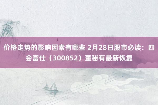 价格走势的影响因素有哪些 2月28日股市必读：四会富仕（300852）董秘有最新恢复