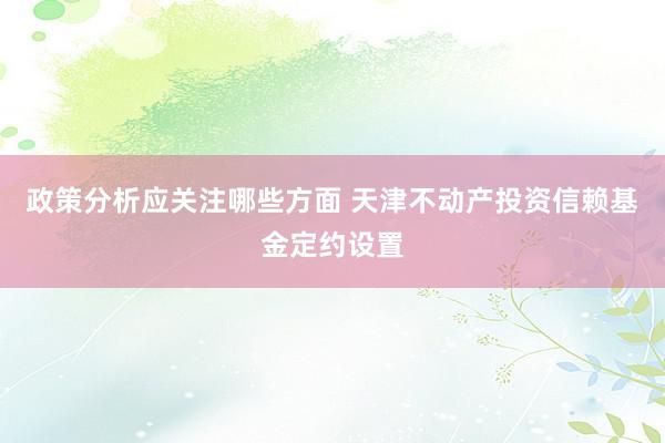 政策分析应关注哪些方面 天津不动产投资信赖基金定约设置