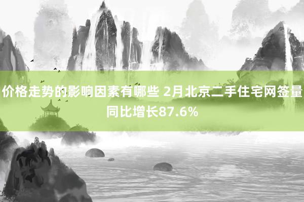 价格走势的影响因素有哪些 2月北京二手住宅网签量同比增长87.6%