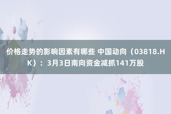 价格走势的影响因素有哪些 中国动向（03818.HK）：3月3日南向资金减抓141万股