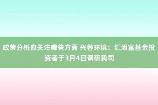 政策分析应关注哪些方面 兴蓉环境：汇添富基金投资者于3月4日调研我司