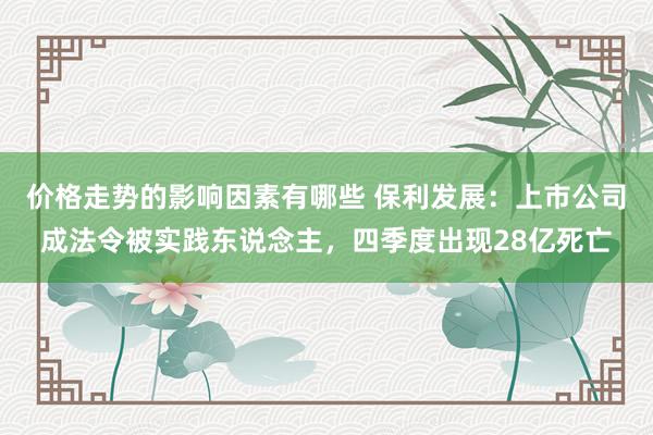 价格走势的影响因素有哪些 保利发展：上市公司成法令被实践东说念主，四季度出现28亿死亡