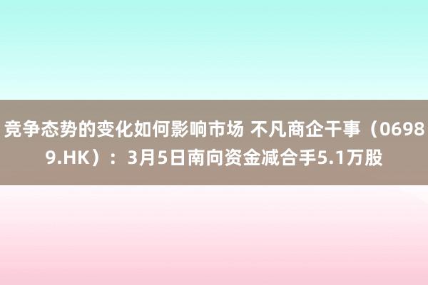 竞争态势的变化如何影响市场 不凡商企干事（06989.HK）：3月5日南向资金减合手5.1万股