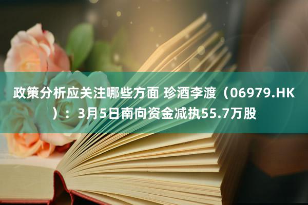 政策分析应关注哪些方面 珍酒李渡（06979.HK）：3月5日南向资金减执55.7万股