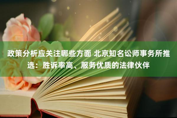 政策分析应关注哪些方面 北京知名讼师事务所推选：胜诉率高、服务优质的法律伙伴