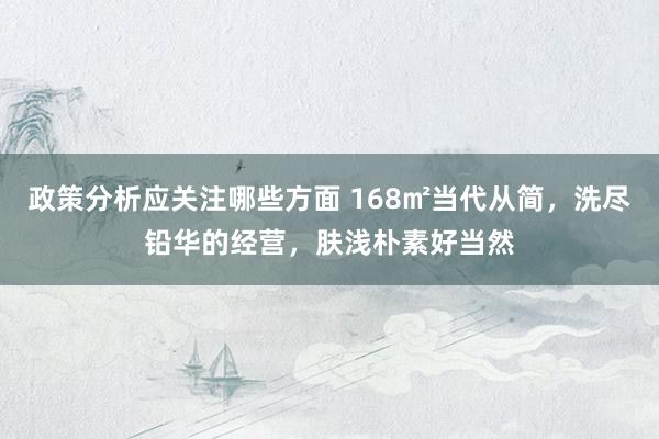 政策分析应关注哪些方面 168㎡当代从简，洗尽铅华的经营，肤浅朴素好当然