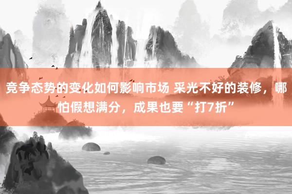 竞争态势的变化如何影响市场 采光不好的装修，哪怕假想满分，成果也要“打7折”