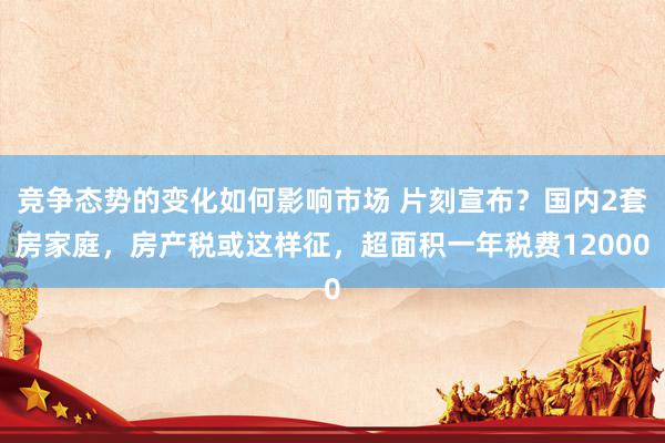 竞争态势的变化如何影响市场 片刻宣布？国内2套房家庭，房产税或这样征，超面积一年税费12000