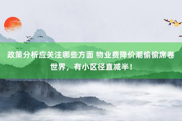 政策分析应关注哪些方面 物业费降价潮偷偷席卷世界，有小区径直减半！