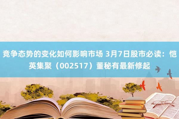 竞争态势的变化如何影响市场 3月7日股市必读：恺英集聚（002517）董秘有最新修起