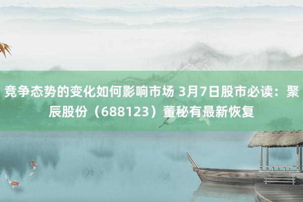 竞争态势的变化如何影响市场 3月7日股市必读：聚辰股份（688123）董秘有最新恢复