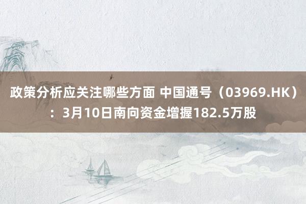 政策分析应关注哪些方面 中国通号（03969.HK）：3月10日南向资金增握182.5万股