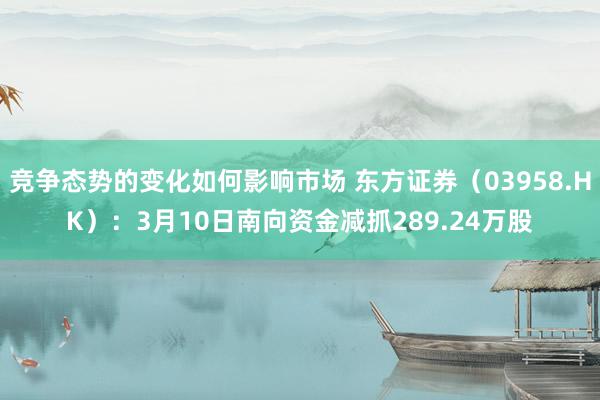 竞争态势的变化如何影响市场 东方证券（03958.HK）：3月10日南向资金减抓289.24万股