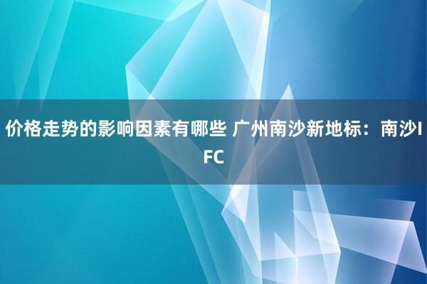 价格走势的影响因素有哪些 广州南沙新地标：南沙IFC