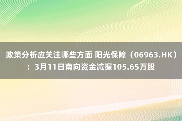 政策分析应关注哪些方面 阳光保障（06963.HK）：3月11日南向资金减握105.65万股