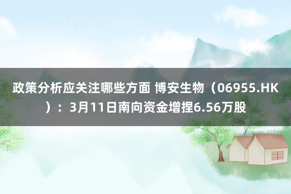 政策分析应关注哪些方面 博安生物（06955.HK）：3月11日南向资金增捏6.56万股