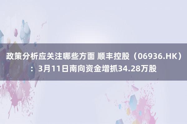 政策分析应关注哪些方面 顺丰控股（06936.HK）：3月11日南向资金增抓34.28万股