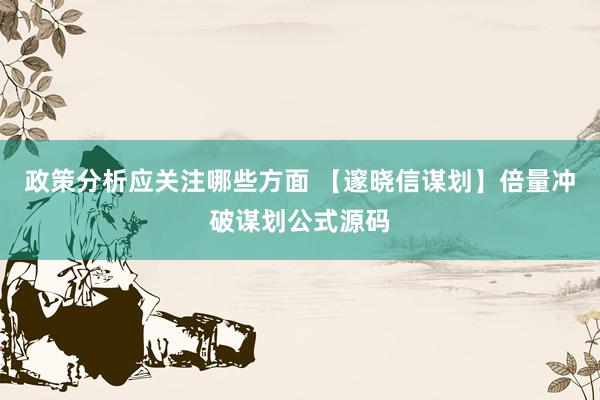 政策分析应关注哪些方面 【邃晓信谋划】倍量冲破谋划公式源码