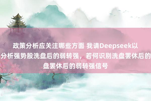 政策分析应关注哪些方面 我请Deepseek以游资的视角分析强势股洗盘后的弱转强，若何识别洗盘罢休后的弱转强信号