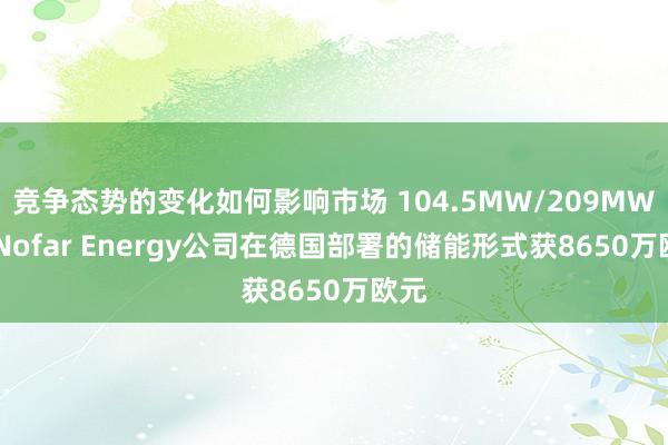 竞争态势的变化如何影响市场 104.5MW/209MWh! Nofar Energy公司在德国部署的储能形式获8650万欧元