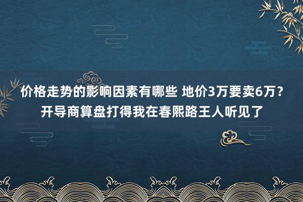 价格走势的影响因素有哪些 地价3万要卖6万？开导商算盘打得我在春熙路王人听见了