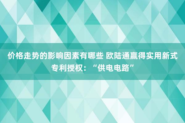 价格走势的影响因素有哪些 欧陆通赢得实用新式专利授权：“供电电路”