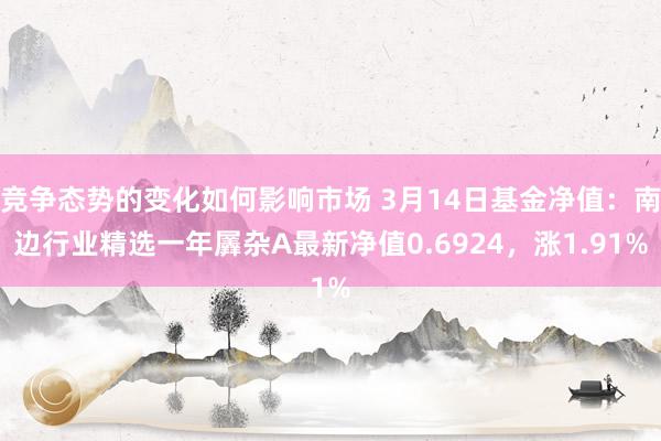 竞争态势的变化如何影响市场 3月14日基金净值：南边行业精选一年羼杂A最新净值0.6924，涨1.91%