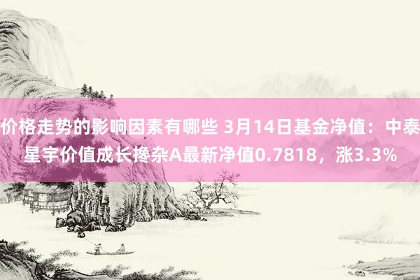 价格走势的影响因素有哪些 3月14日基金净值：中泰星宇价值成长搀杂A最新净值0.7818，涨3.3%