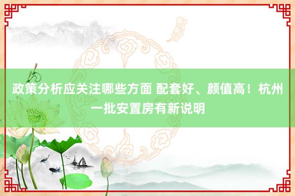 政策分析应关注哪些方面 配套好、颜值高！杭州一批安置房有新说明