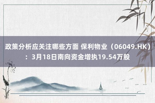 政策分析应关注哪些方面 保利物业（06049.HK）：3月18日南向资金增执19.54万股