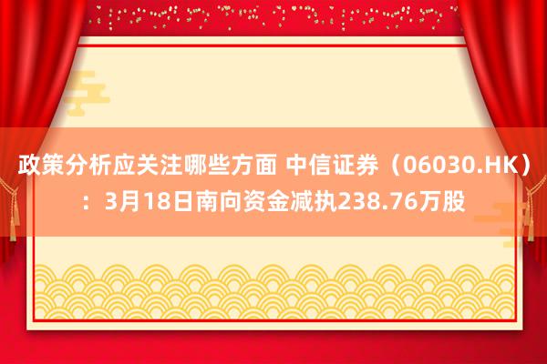 政策分析应关注哪些方面 中信证券（06030.HK）：3月18日南向资金减执238.76万股